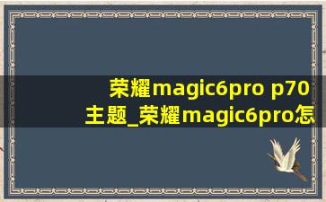 荣耀magic6pro p70主题_荣耀magic6pro怎么用p70主题